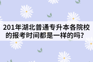 201年湖北普通專升本各院校的報考時間都是一樣的嗎？