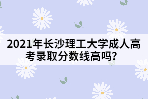 2021年長沙理工大學成人高考錄取分數(shù)線高嗎？