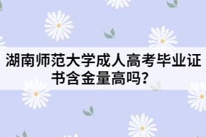 湖南師范大學(xué)成人高考畢業(yè)證書(shū)含金量高嗎？