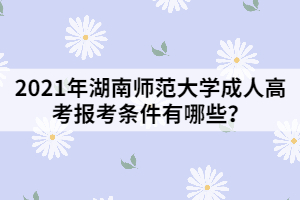 2021年湖南師范大學(xué)成人高考報考條件有哪些？