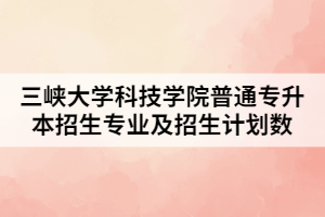 2021年三峽大學科技學院普通專升本招生專業(yè)及招生計劃數(shù)