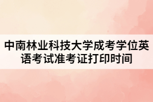 2021年中南林業(yè)科技大學(xué)成考學(xué)位英語考試準(zhǔn)考證打印時(shí)間