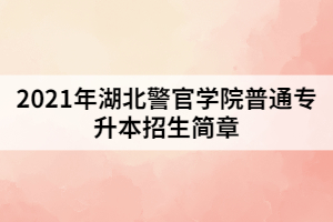 2021年湖北警官學(xué)院普通專升本招生簡(jiǎn)章