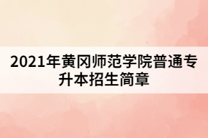 2021年黃岡師范學(xué)院普通專升本招生簡(jiǎn)章