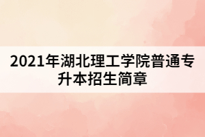 2021年湖北理工學院普通專升本招生簡章