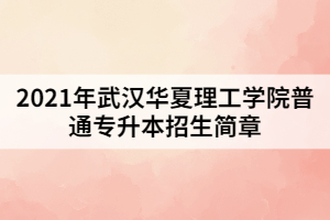 2021年武漢華夏理工學(xué)院普通專(zhuān)升本招生簡(jiǎn)章