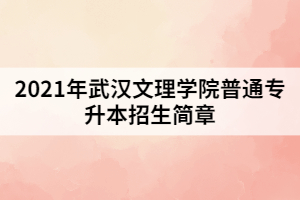 2021年武漢文理學(xué)院普通專升本招生簡章