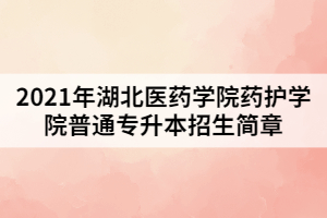 2021年湖北醫(yī)藥學(xué)院藥護(hù)學(xué)院普通專升本招生簡(jiǎn)章