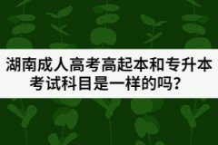 湖南成人高考高起本和專升本考試科目是一樣的嗎？