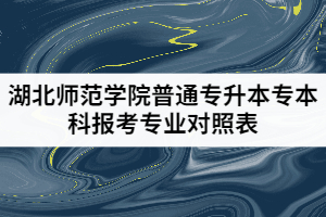 2021年湖北師范學院普通專升本專本科報考專業(yè)對照表