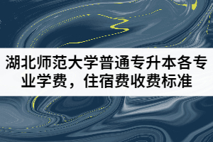 湖北師范大學普通專升本各專業(yè)學費，住宿費收費標準