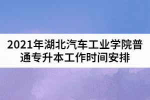 2021年湖北汽車工業(yè)學(xué)院普通專升本工作時(shí)間安排