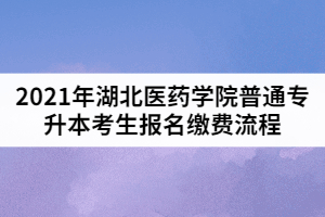 2021年湖北醫(yī)藥學(xué)院普通專升本考生報名繳費流程