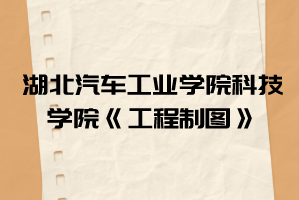 2021年湖北汽車工業(yè)學院科技學院普通專升本《工程制圖》考試大綱