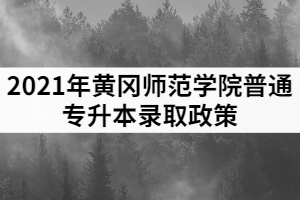 2021年黃岡師范學(xué)院普通專升本錄取政策