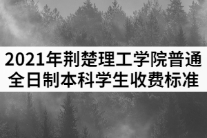 2021年荊楚理工學(xué)院普通全日制本科學(xué)生收費(fèi)標(biāo)準(zhǔn)