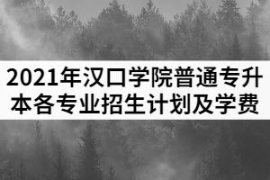 2021年漢口學(xué)院普通專升本各專業(yè)招生計(jì)劃及學(xué)費(fèi)