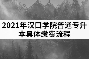 2021年漢口學(xué)院普通專升本具體繳費(fèi)流程