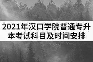 2021年漢口學院普通專升本各專業(yè)考試科目時間安排