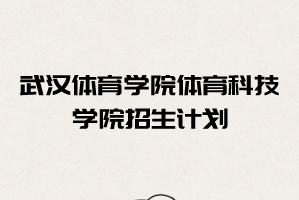 2021年武漢體育學(xué)院體育科技學(xué)院普通專升本招生計(jì)劃