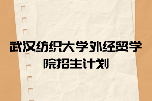 2021年武漢紡織大學外經貿學院普通專升本招生計劃