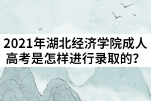 2021年湖北經濟學院成人高考是怎樣進行錄取的？