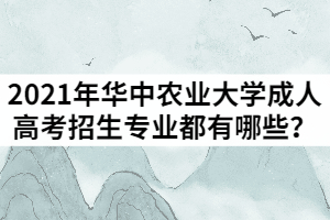 2021年華中農(nóng)業(yè)大學(xué)成人高考招生專業(yè)都有哪些？