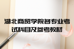 2021年湖北商貿學院普通專升本各專業(yè)考試科目及參考教材