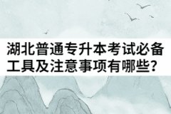2021年湖北普通專升本考試必備工具及注意事項有哪些？