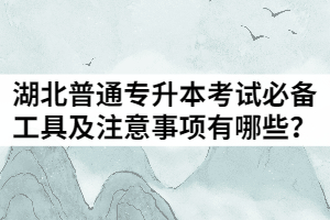 2021年湖北普通專升本考試必備工具及注意事項(xiàng)有哪些？