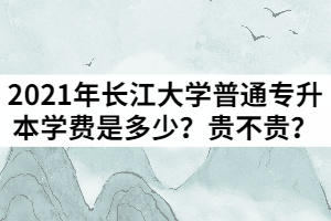 2021年長江大學(xué)普通專升本學(xué)費是多少？貴不貴？