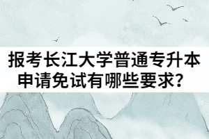 2021年退役士兵報(bào)考長(zhǎng)江大學(xué)普通專(zhuān)升本申請(qǐng)免試有哪些要求？