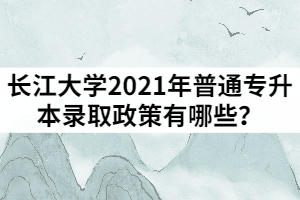 長江大學2021年普通專升本錄取政策有哪些？