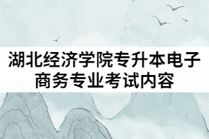 2021年湖北經(jīng)濟(jì)學(xué)院專升本電子商務(wù)專業(yè)考試內(nèi)容有哪些？
