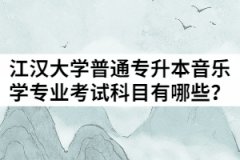 2021年江漢大學(xué)普通專升本音樂學(xué)專業(yè)考試科目有哪些？
