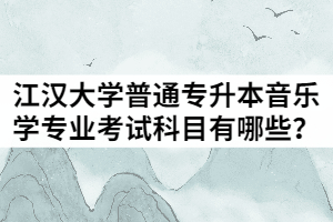 2021年江漢大學普通專升本音樂學專業(yè)考試科目有哪些？