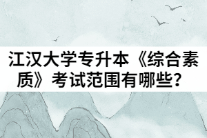 2021年江漢大學(xué)普通專升本《綜合素質(zhì)》考試范圍有哪些？