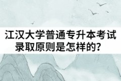 2021年江漢大學(xué)普通專升本考試錄取原則是怎樣的？