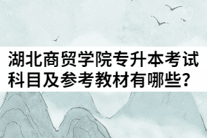 2021年湖北商貿(mào)學(xué)院普通專升本考試科目及參考教材有哪些？