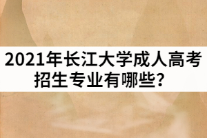 2021年長江大學成人高考招生專業(yè)有哪些？