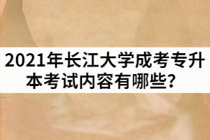 2021年長江大學成考專升本考試內(nèi)容有哪些？