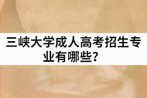 2021年三峽大學成人高等學歷教育招生專業(yè)有哪些？