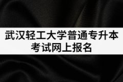 2021年武漢輕工大學普通專升本考試網上報名的流程有哪些？