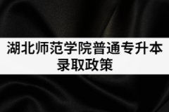 2021年湖北師范大學專升本錄取政策是怎樣的？有補錄嗎？