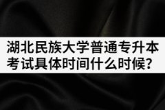 2021年湖北民族大學普通專升本考試具體時間什么時候？