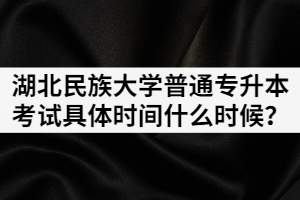 2021年湖北民族大學(xué)普通專升本考試具體時間什么時候？