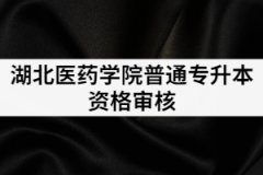 2021年湖北醫(yī)藥學院普通專升本資格審核所需材料有哪些？