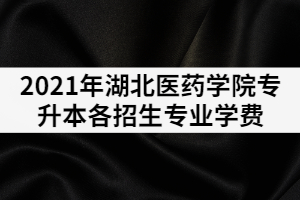 2021年湖北醫(yī)藥學(xué)院專升本各招生專業(yè)學(xué)費(fèi)是多少？