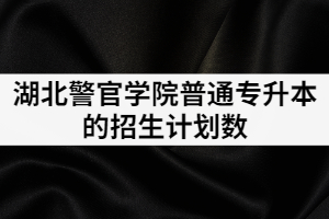 湖北警官學(xué)院普通專升本的招生計(jì)劃數(shù)是多少