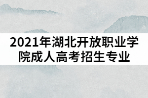 2021年湖北湖北開放職業(yè)學(xué)院成人高考招生專業(yè)有哪些？